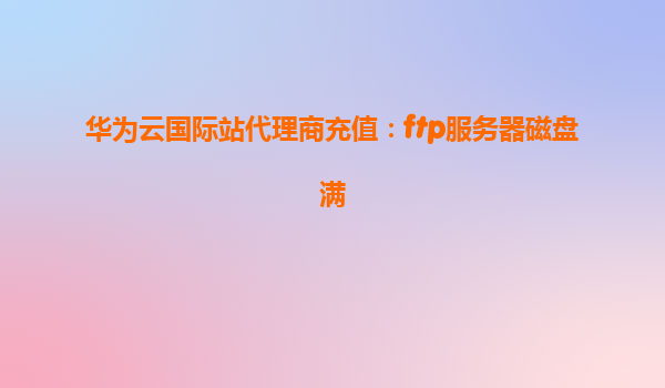 华为云国际站代理商充值：ftp服务器磁盘满