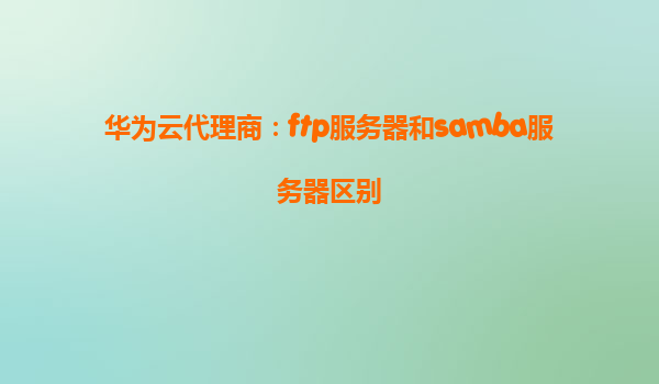 华为云代理商：ftp服务器和samba服务器区别