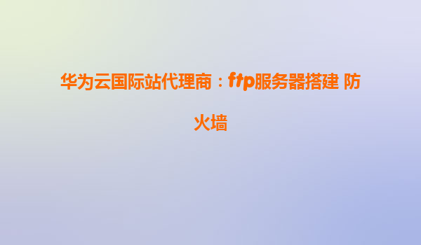 华为云国际站代理商：ftp服务器搭建 防火墙