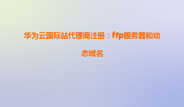 华为云国际站代理商注册：ftp服务器和动态域名