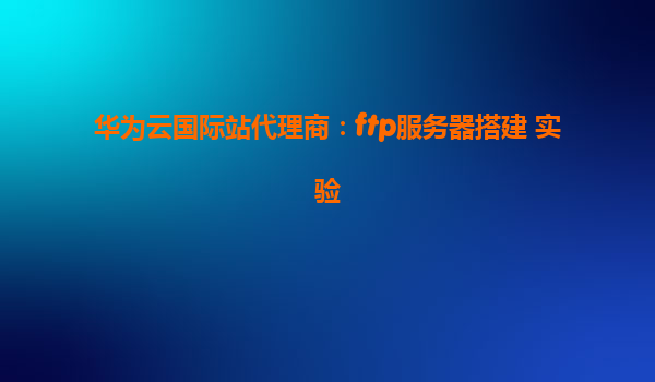 华为云国际站代理商：ftp服务器搭建 实验