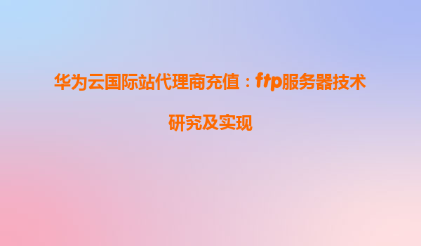 华为云国际站代理商充值：ftp服务器技术研究及实现