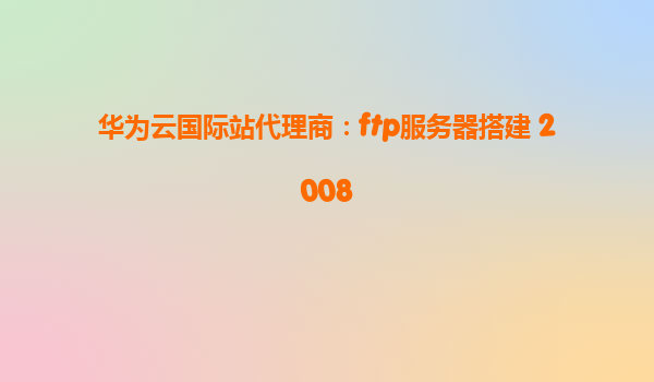 华为云国际站代理商：ftp服务器搭建 2008