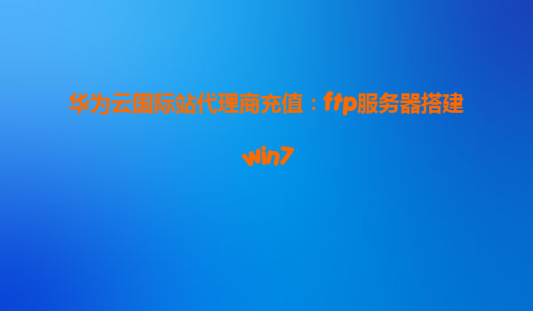 华为云国际站代理商充值：ftp服务器搭建 win7