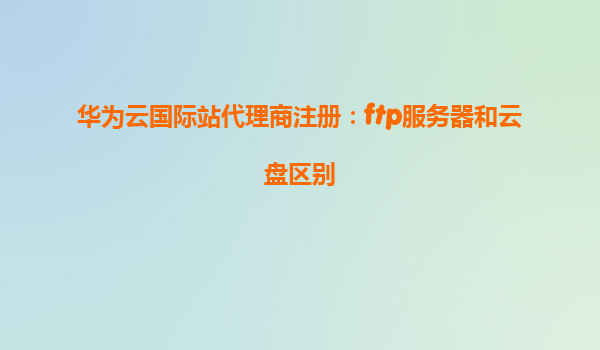 华为云国际站代理商注册：ftp服务器和云盘区别