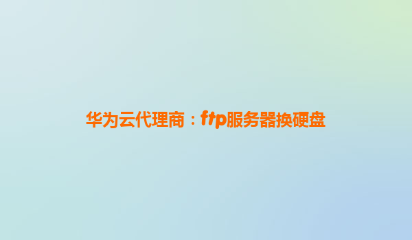 华为云代理商：ftp服务器换硬盘