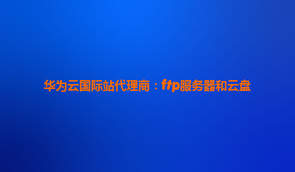 华为云国际站代理商：ftp服务器和云盘