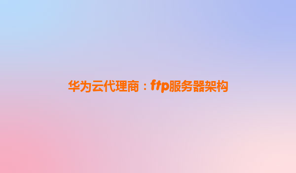 华为云代理商：ftp服务器架构