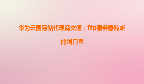 华为云国际站代理商充值：ftp服务器监听的端口号