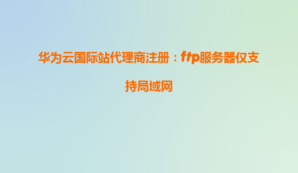 华为云国际站代理商注册：ftp服务器仅支持局域网