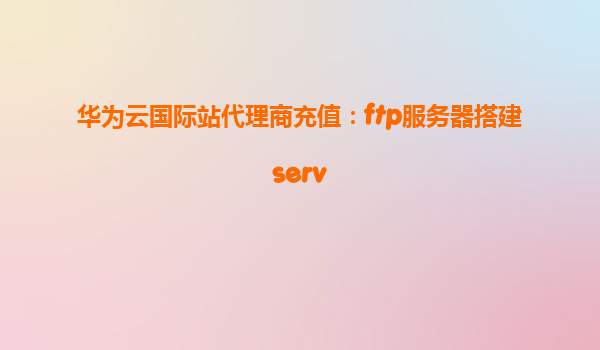 华为云国际站代理商充值：ftp服务器搭建serv