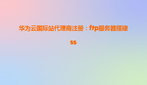 华为云国际站代理商注册：ftp服务器搭建ss