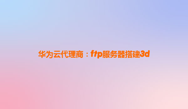 华为云代理商：ftp服务器搭建3d