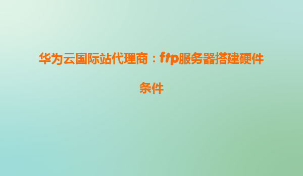 华为云国际站代理商：ftp服务器搭建硬件条件