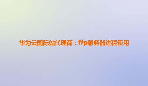 华为云国际站代理商：ftp服务器进程使用