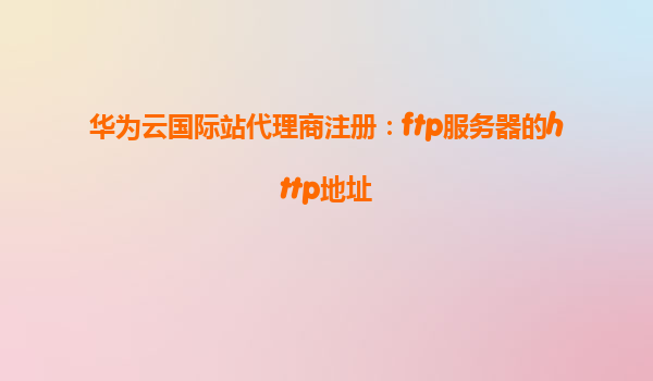 华为云国际站代理商注册：ftp服务器的http地址