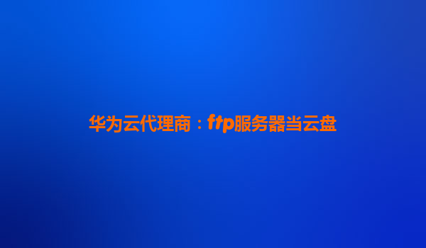 华为云代理商：ftp服务器当云盘