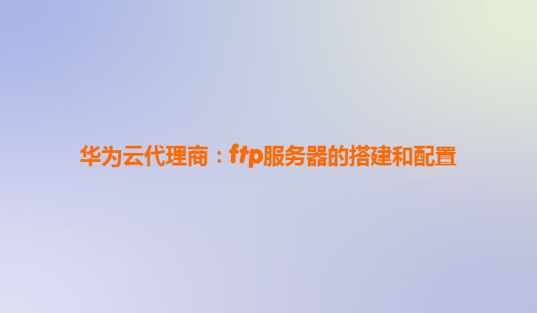 华为云代理商：ftp服务器的搭建和配置