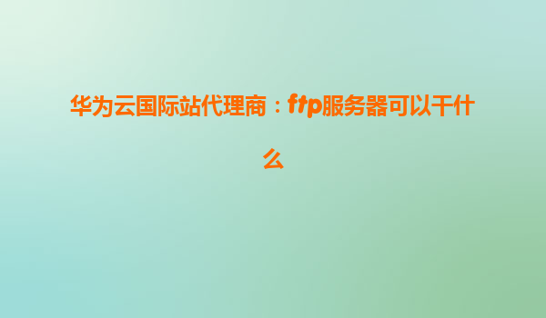 华为云国际站代理商：ftp服务器可以干什么