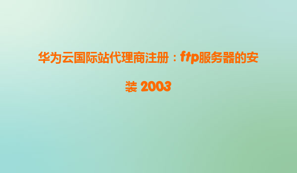 华为云国际站代理商注册：ftp服务器的安装 2003