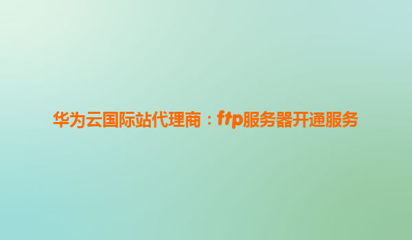 华为云国际站代理商：ftp服务器开通服务