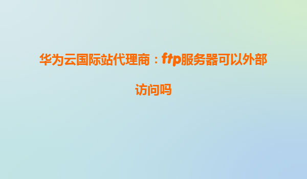 华为云国际站代理商：ftp服务器可以外部访问吗