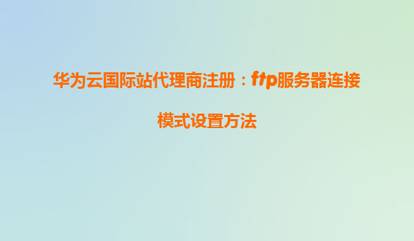 华为云国际站代理商注册：ftp服务器连接模式设置方法