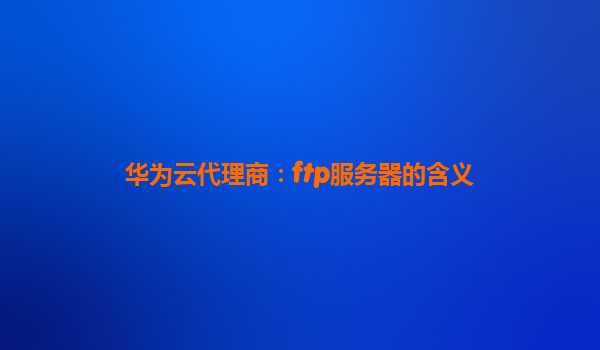 华为云代理商：ftp服务器的含义