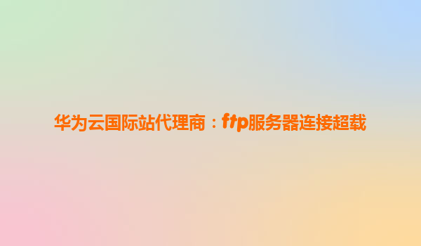 华为云国际站代理商：ftp服务器连接超载