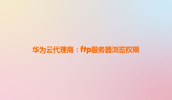华为云代理商：ftp服务器浏览权限