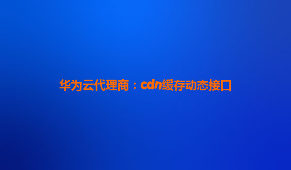 华为云代理商：cdn缓存动态接口