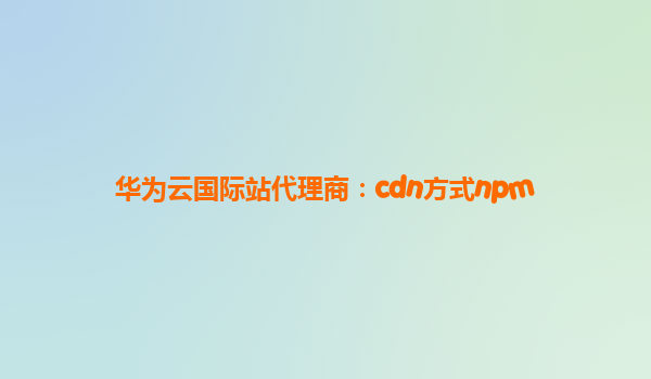 华为云国际站代理商：cdn方式npm