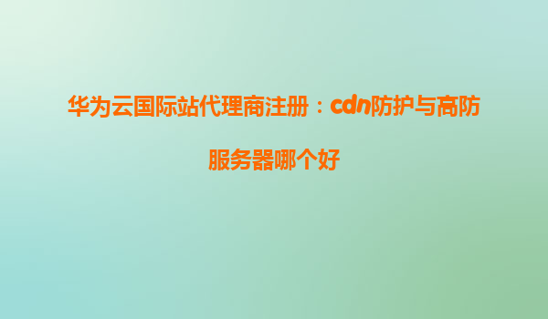 华为云国际站代理商注册：cdn防护与高防服务器哪个好