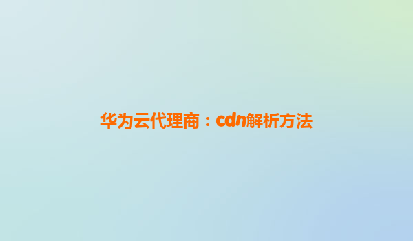 华为云代理商：cdn解析方法