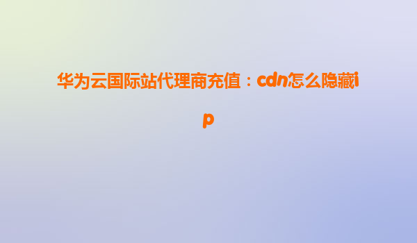 华为云国际站代理商充值：cdn怎么隐藏ip