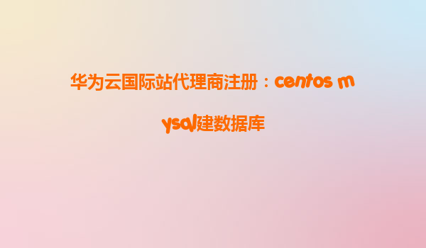 华为云国际站代理商注册：centos mysql建数据库