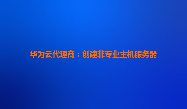 华为云代理商：创建非专业主机服务器