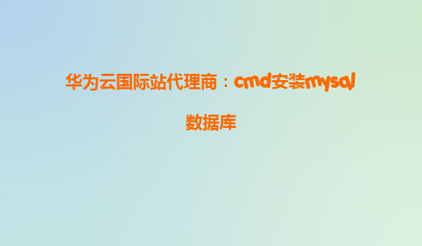 华为云国际站代理商：cmd安装mysql数据库