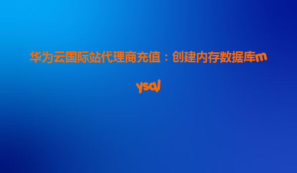 华为云国际站代理商充值：创建内存数据库mysql