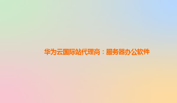 华为云国际站代理商：服务器办公软件