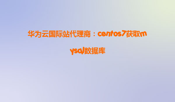 华为云国际站代理商：centos7获取mysql数据库
