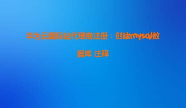 华为云国际站代理商注册：创建mysql数据库+注释