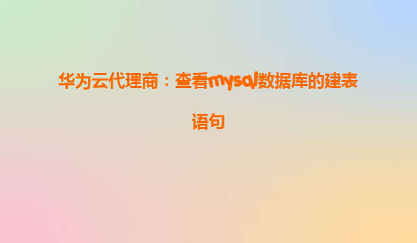 华为云代理商：查看mysql数据库的建表语句
