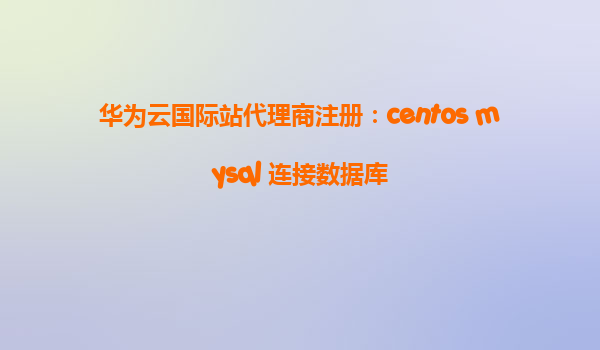 华为云国际站代理商注册：centos mysql 连接数据库