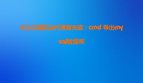 华为云国际站代理商充值：cmd 导出mysql数据库