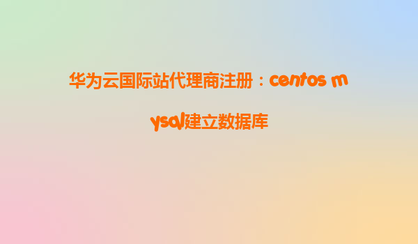 华为云国际站代理商注册：centos mysql建立数据库