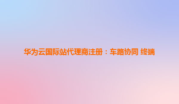 华为云国际站代理商注册：车路协同 终端