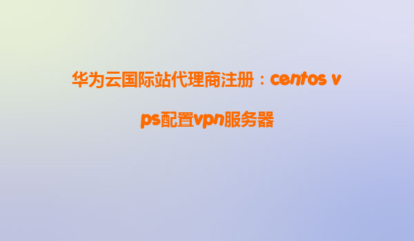 华为云国际站代理商注册：centos vps配置vpn服务器