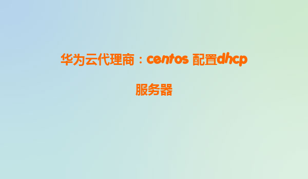 华为云代理商：centos 配置dhcp服务器