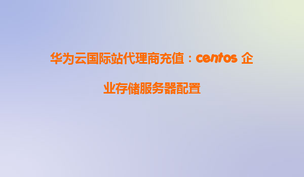 华为云国际站代理商充值：centos 企业存储服务器配置